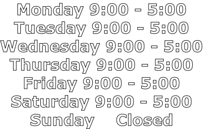 Monday 9:00 - 5:00 Tuesday 9:00 - 5:00 Wednesday 9:00 - 5:00 Thursday 9:00 - 5:00 Friday 9:00 - 5:00 Saturday 9:00 - 5:00 Sunday    Closed